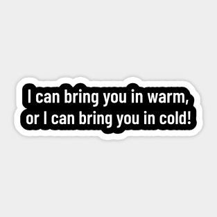 i can bring you in warm, or i can bring you in cold Sticker